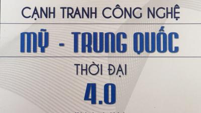 Cạnh tranh công nghệ Mỹ - Trung Quốc thời đại 4.0 (Sách chuyên khảo). 